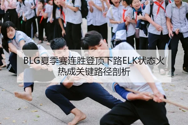 BLG夏季赛连胜登顶下路ELK状态火热成关键路径剖析