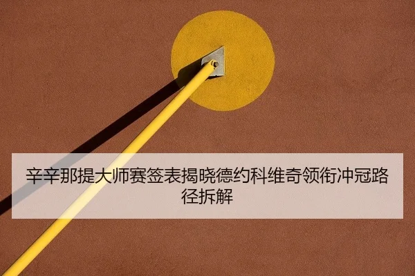 辛辛那提大师赛签表揭晓德约科维奇领衔冲冠路径拆解